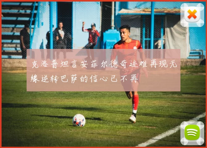 克洛普坦言安菲尔德奇迹难再现无缘逆转巴萨的信心已不再