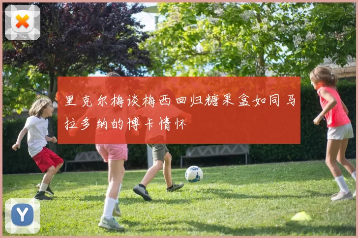 里克尔梅谈梅西回归糖果盒如同马拉多纳的博卡情怀