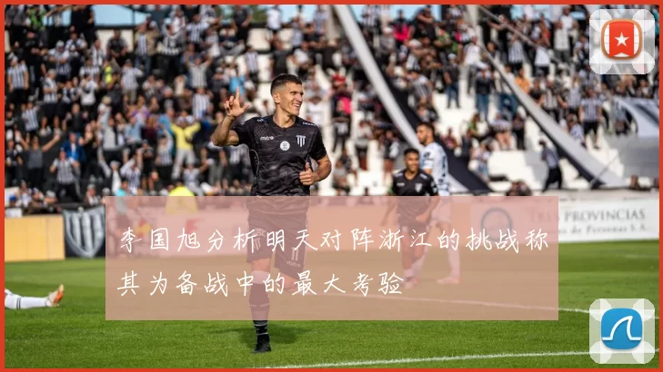 李国旭分析明天对阵浙江的挑战称其为备战中的最大考验