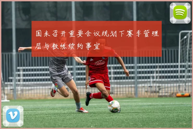 国米召开重要会议规划下赛季管理层与教练续约事宜