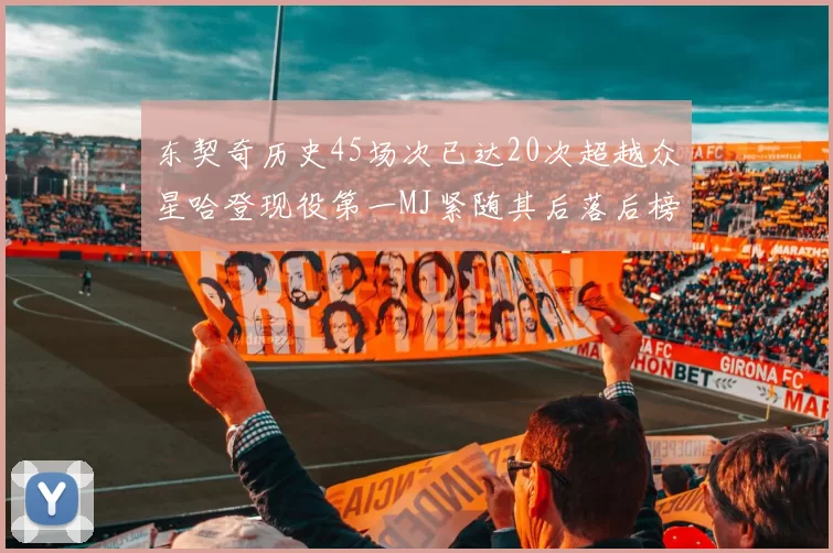 东契奇历史45场次已达20次超越众星哈登现役第一MJ紧随其后落后榜首100场