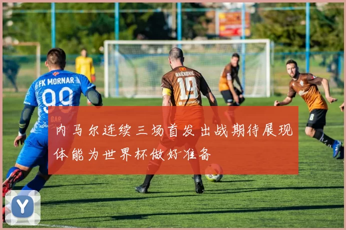 内马尔连续三场首发出战期待展现体能为世界杯做好准备