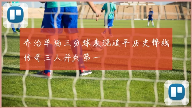 乔治单场三分球表现追平历史锋线传奇三人并列第一