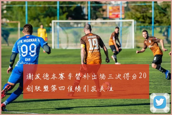 谢泼德本赛季替补出场三次得分20创联盟第四佳绩引发关注