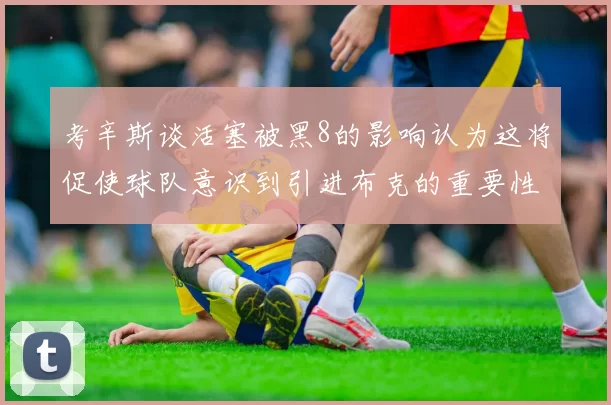 考辛斯谈活塞被黑8的影响认为这将促使球队意识到引进布克的重要性