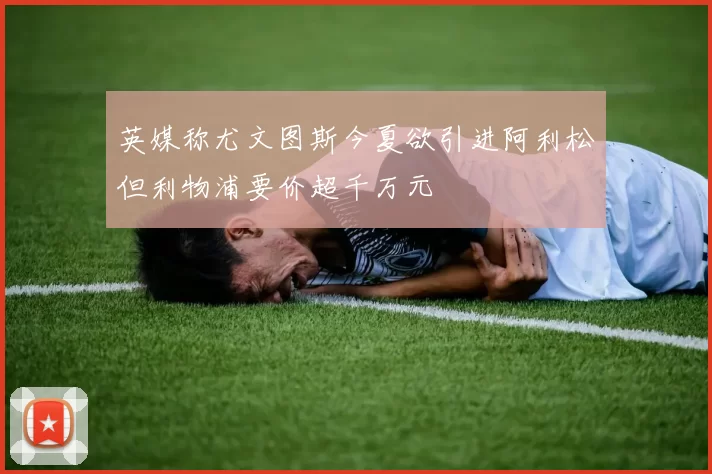 英媒称尤文图斯今夏欲引进阿利松但利物浦要价超千万元