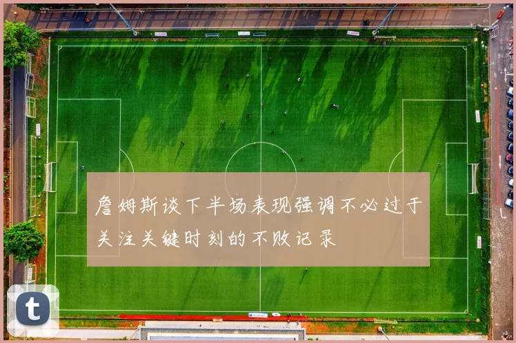 詹姆斯谈下半场表现强调不必过于关注关键时刻的不败记录