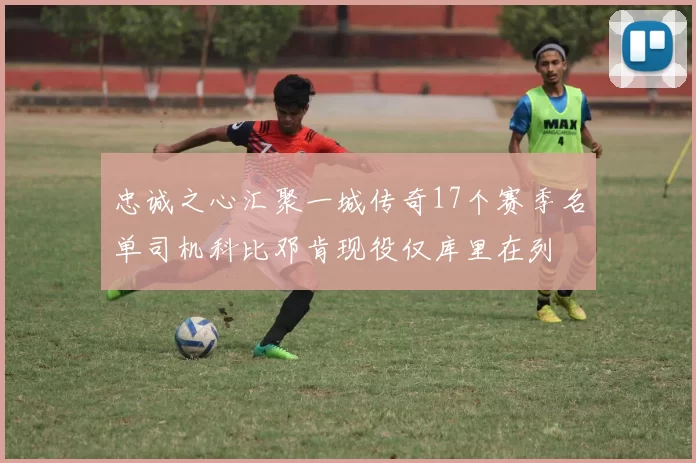 忠诚之心汇聚一城传奇17个赛季名单司机科比邓肯现役仅库里在列