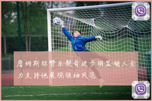 詹姆斯称赞东契奇进步明显湖人全力支持他展现领袖风范