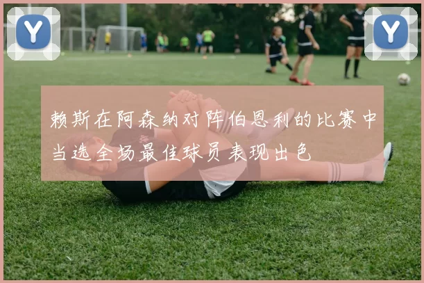 赖斯在阿森纳对阵伯恩利的比赛中当选全场最佳球员表现出色
