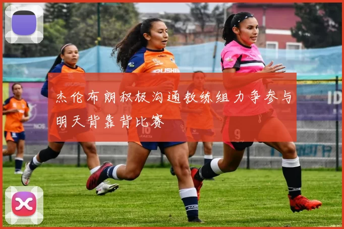 杰伦布朗积极沟通教练组力争参与明天背靠背比赛