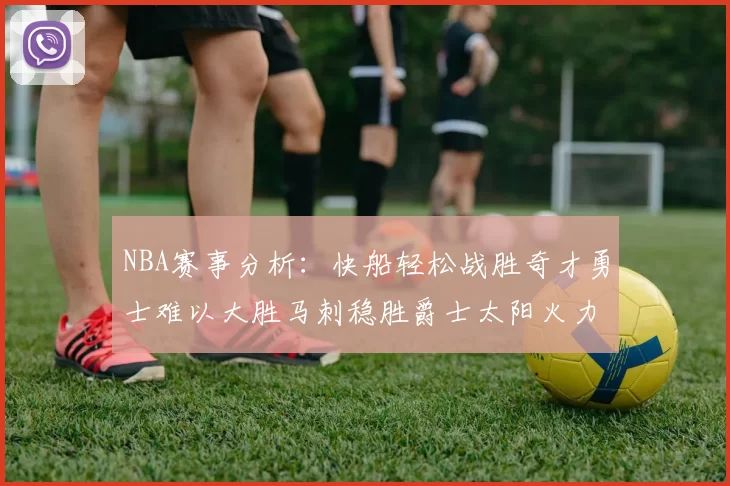 NBA赛事分析：快船轻松战胜奇才勇士难以大胜马刺稳胜爵士太阳火力全开击败篮网