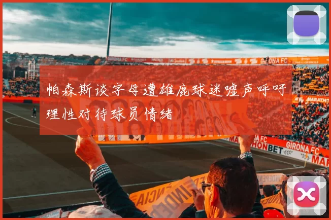 帕森斯谈字母遭雄鹿球迷嘘声呼吁理性对待球员情绪