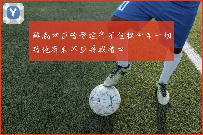 路威回应哈登运气不佳称今年一切对他有利不应再找借口