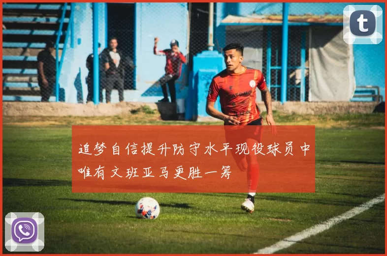 追梦自信提升防守水平现役球员中唯有文班亚马更胜一筹