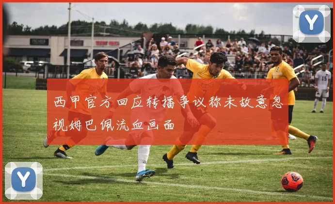 西甲官方回应转播争议称未故意忽视姆巴佩流血画面