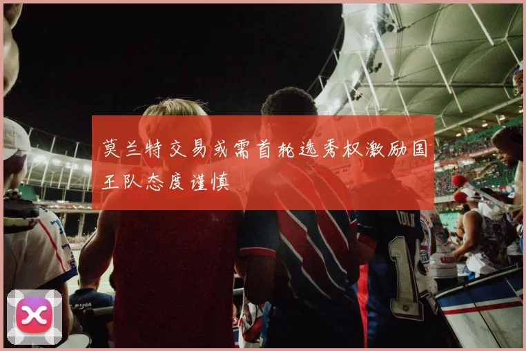 莫兰特交易或需首轮选秀权激励国王队态度谨慎